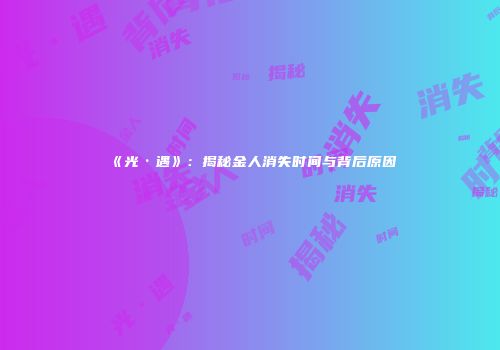 《光·遇》：揭秘金人消失时间与背后原因