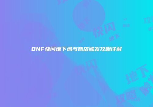 DNF快闪地下城与商店触发攻略详解