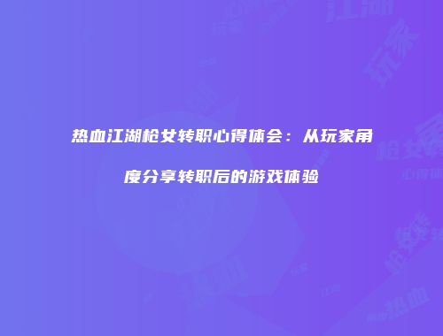 热血江湖枪女转职心得体会：从玩家角度分享转职后的游戏体验