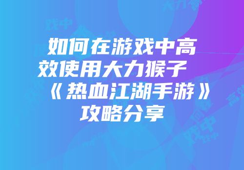 如何在游戏中高效使用大力猴子《热血江湖手游》攻略分享