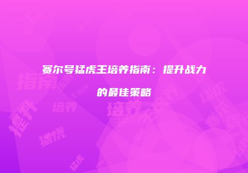 赛尔号猛虎王培养指南：提升战力的最佳策略
