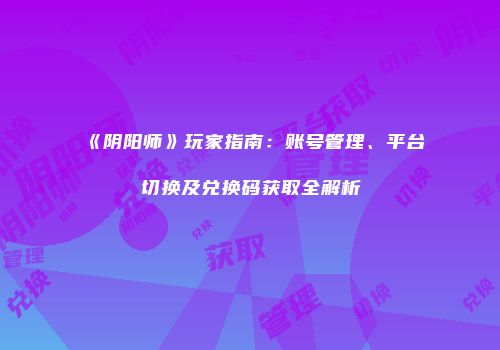 《阴阳师》玩家指南：账号管理、平台切换及兑换码获取全解析