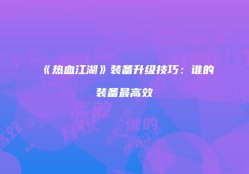 《热血江湖》装备升级技巧：谁的装备最高效