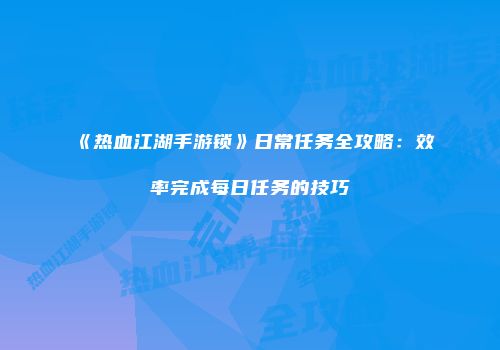 《热血江湖手游锁》日常任务全攻略：效率完成每日任务的技巧