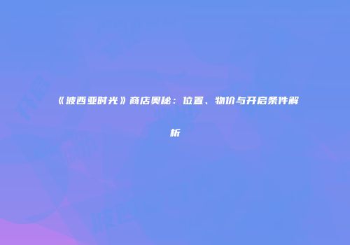 《波西亚时光》商店奥秘：位置、物价与开启条件解析