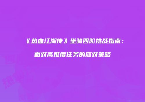 《热血江湖传》坐骑四阶挑战指南:面对高难度任务的应对策略