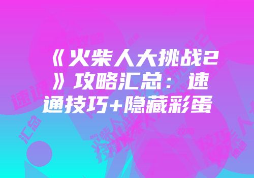 《火柴人大挑战2》攻略汇总：速通技巧+隐藏彩蛋