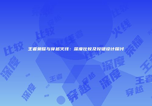 王者荣耀与穿越火线：深度比较及按键设计探讨