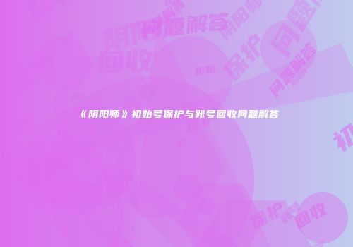 《阴阳师》初始号保护与账号回收问题解答