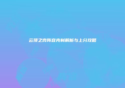 云顶之弈阵容克制解析与上分攻略