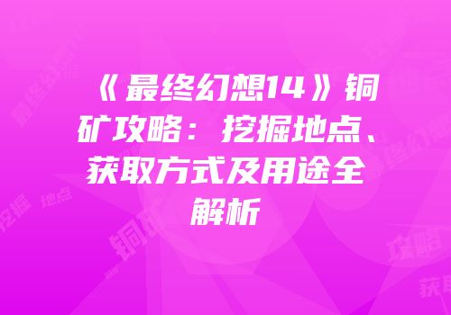《最终幻想14》铜矿攻略：挖掘地点、获取方式及用途全解析