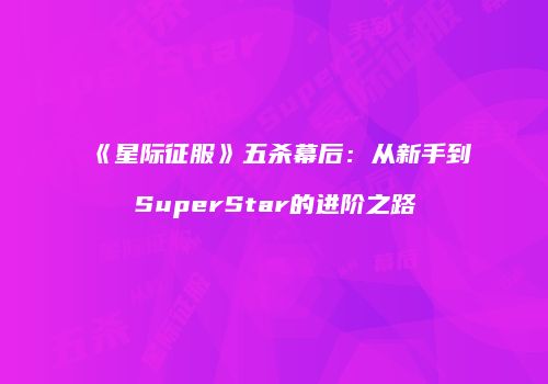 《星际征服》五杀幕后：从新手到SuperStar的进阶之路