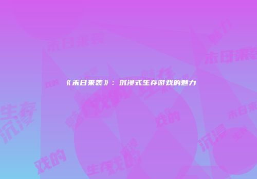 《末日来袭》：沉浸式生存游戏的魅力