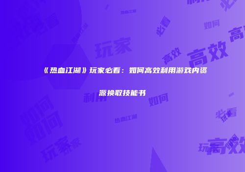 《热血江湖》玩家必看：如何高效利用游戏内资源换取技能书