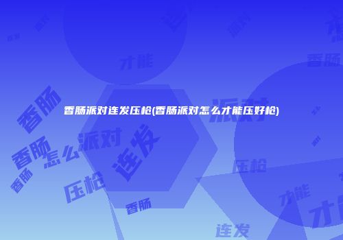 香肠派对连发压枪(香肠派对怎么才能压好枪)