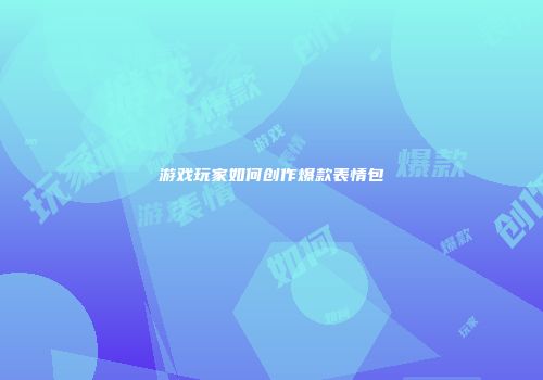 游戏玩家如何创作爆款表情包