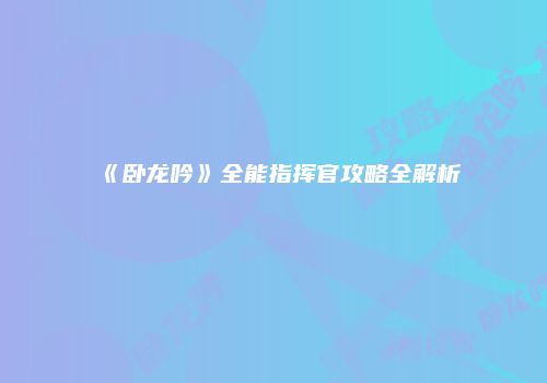 《卧龙吟》全能指挥官攻略全解析