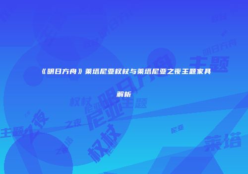 《明日方舟》莱塔尼亚权杖与莱塔尼亚之夜主题家具解析