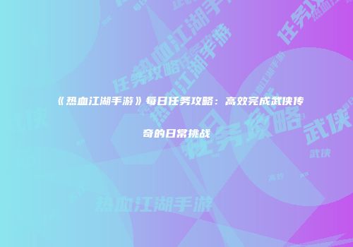 《热血江湖手游》每日任务攻略：高效完成武侠传奇的日常挑战
