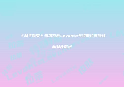 《和平精英》玛莎拉蒂Levante与特斯拉皮肤性能对比解析