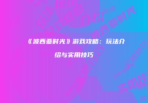 《波西亚时光》游戏攻略：玩法介绍与实用技巧