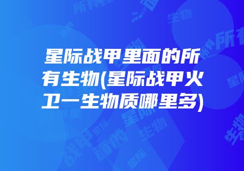 星际战甲里面的所有生物(星际战甲火卫一生物质哪里多)