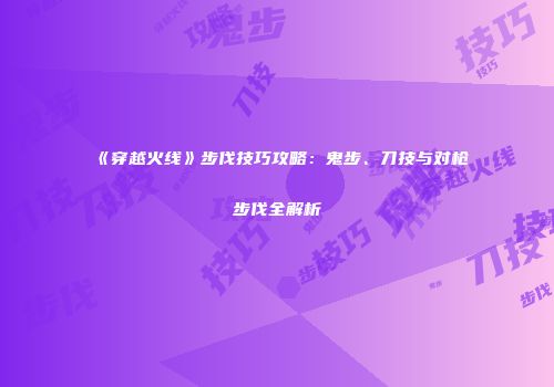 《穿越火线》步伐技巧攻略：鬼步、刀技与对枪步伐全解析