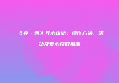 《光·遇》互心攻略：操作方法、活动及爱心获取指南