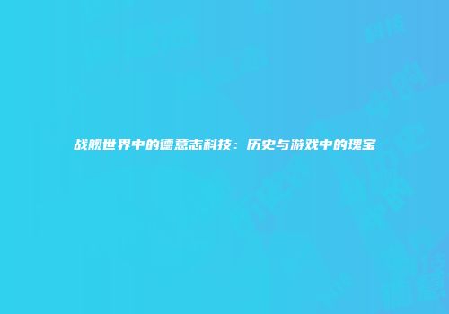 战舰世界中的德意志科技：历史与游戏中的瑰宝
