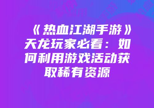 《热血江湖手游》天龙玩家必看:如何利用游戏活动获取稀有资源