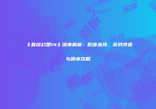 《最终幻想14》深度解析：职业选择、游戏特色与副本攻略