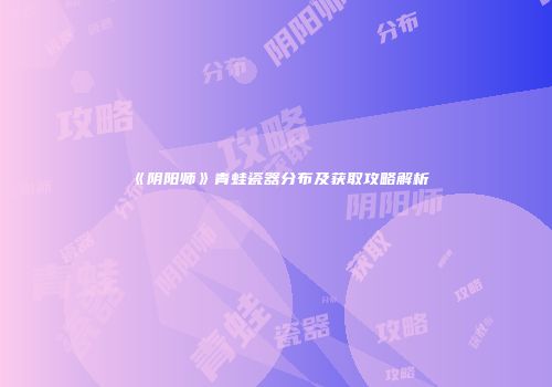 《阴阳师》青蛙瓷器分布及获取攻略解析