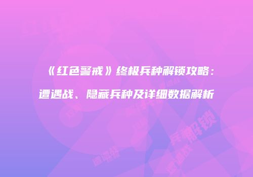 《红色警戒》终极兵种解锁攻略：遭遇战、隐藏兵种及详细数据解析