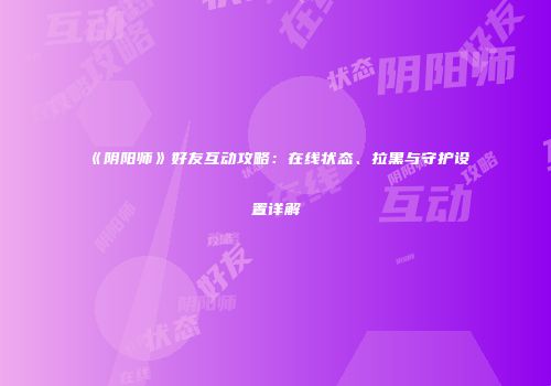 《阴阳师》好友互动攻略：在线状态、拉黑与守护设置详解