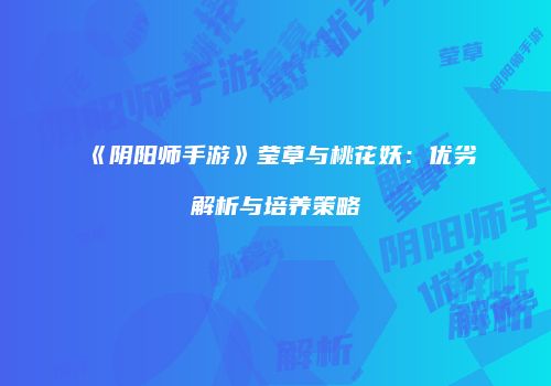 《阴阳师手游》莹草与桃花妖：优劣解析与培养策略