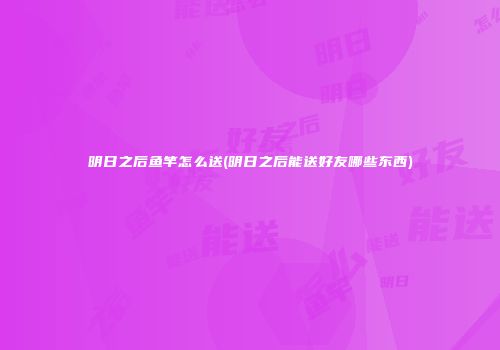 明日之后鱼竿怎么送(明日之后能送好友哪些东西)