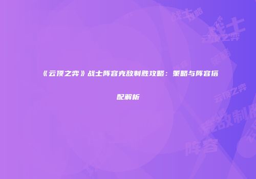 《云顶之弈》战士阵容克敌制胜攻略：策略与阵容搭配解析