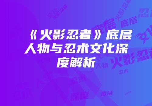 《火影忍者》底层人物与忍术文化深度解析