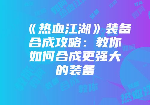 《热血江湖》装备合成攻略：教你如何合成更强大的装备