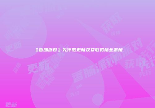 《香肠派对》先行服更新及获取资格全解析
