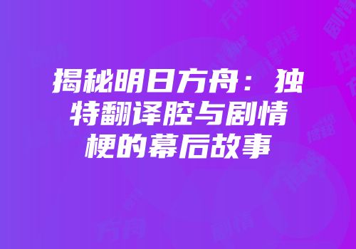揭秘明日方舟：独特翻译腔与剧情梗的幕后故事
