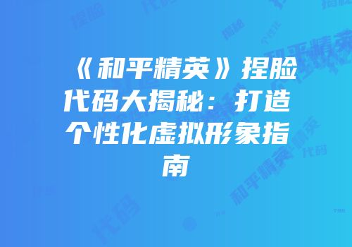 《和平精英》捏脸代码大揭秘：打造个性化虚拟形象指南
