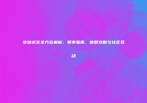 绝地求生全方位解析：赛事指南、地图攻略与社区互动