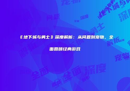 《地下城与勇士》深度解析：从问题到宠物，全面回顾经典游戏