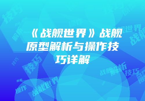《战舰世界》战舰原型解析与操作技巧详解