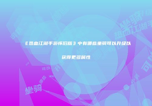 《热血江湖手游怀旧版》中有哪些坐骑可以升级以获得更多属性