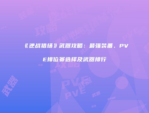 《逆战猎场》武器攻略：最强装备、PVE排位赛选择及武器排行