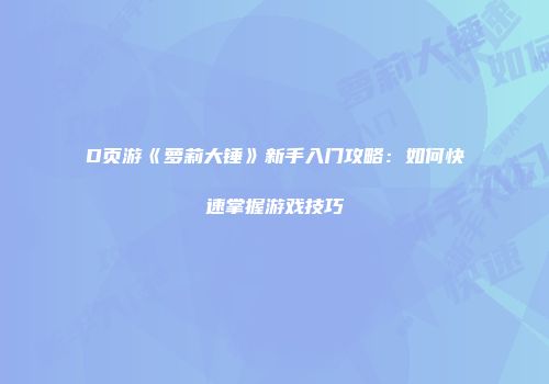 D页游《萝莉大锤》新手入门攻略：如何快速掌握游戏技巧