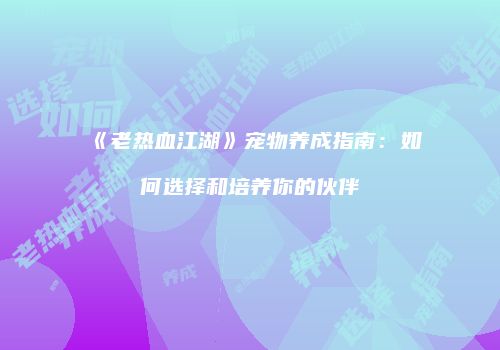《老热血江湖》宠物养成指南：如何选择和培养你的伙伴
