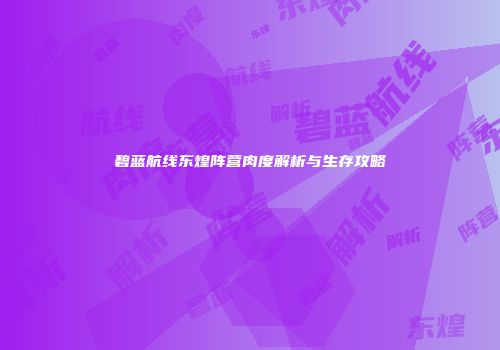 碧蓝航线东煌阵营肉度解析与生存攻略